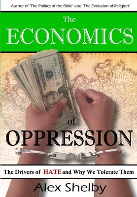 The Economics of Oppression: The Drivers of Hate and Why We Tolerate Them by Shelby, Alex