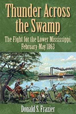 Thunder Across the Swamp: The Fight for the Lower Mississippi, February 1863-May 1863 by Frazier, Donald S.