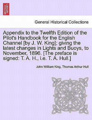 Appendix to the Twelfth Edition of the Pilot's Handbook for the English Channel [By J. W. King]; Giving the Latest Changes in Lights and Buoys, to Nov by King, John William