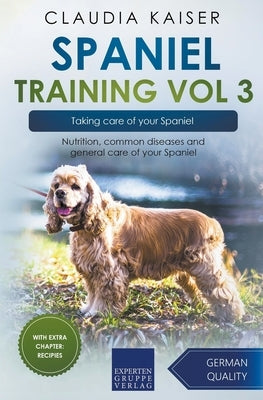 Spaniel Training Vol 3 - Taking care of your Spaniel: Nutrition, common diseases and general care of your Spaniel by Kaiser, Claudia