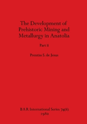 The Development of Prehistoric Mining and Metallurgy in Anatolia, Part ii by de Jesus, Prentiss S.