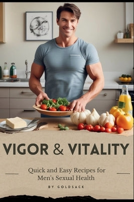 Vigor & Vitality: Quick and Easy Recipes for Men's Sexual Health by Goldsack
