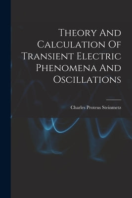 Theory And Calculation Of Transient Electric Phenomena And Oscillations by Steinmetz, Charles Proteus