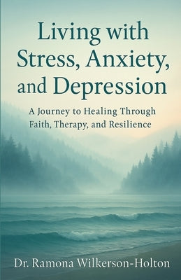 Living with Stress, Anxiety, And Depression: A Journey to Healing Through Faith, Therapy, and Resilience by Holton, Ramona Wilkerson-