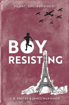 Boy, Resisting: Silent, Spy, Survivor?: A gripping, diary style, middle grade novel set in WW2 Occupied Paris by Foster, J. H.
