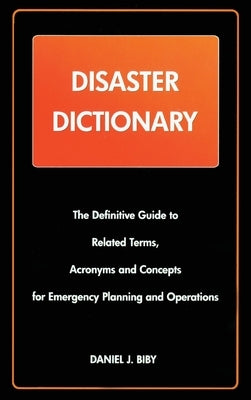Disaster Dictionary: The Definitive Guide to Related Terms, Acronyms and Concepts for Emergency Planning and Operations by Bibby, Daniel J.