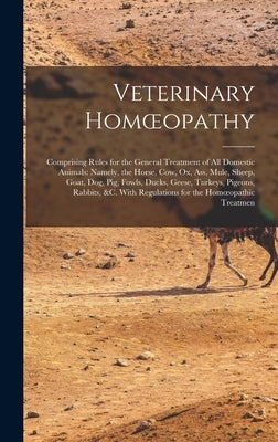 Veterinary Homoeopathy: Comprising Rules for the General Treatment of All Domestic Animals: Namely, the Horse, Cow, Ox, Ass, Mule, Sheep, Goat by Anonymous