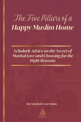 The Five Pillars of a Happy Muslim Home: Scholarly Advice on the Secret of Marital Love and Choosing for the Right Reasons by Al Jawziyyah, Ibn Al Qayyim