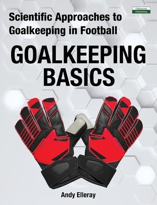 Scientific Approaches to Goalkeeping in Football: Goalkeeping Basics by Elleray, Andy