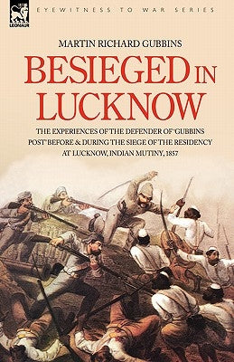 Besieged in Lucknow - The experiences of the defender of 'Gubbins Post' before and during the seige of the residency at Lucknow, Indian Mutiny 1857 by Gubbins, Martin Richard