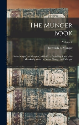 The Munger Book: Something of the Mungers, 1639-1914, Including Some Who Mistakenly Write the Name Monger and Mungor; Volume 2 by Munger, Jeremiah B. 1848-
