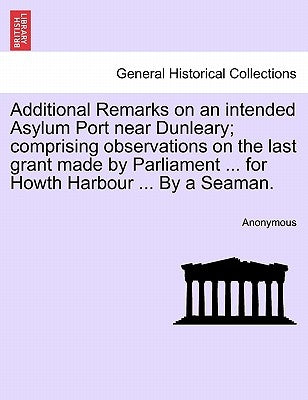 Additional Remarks on an Intended Asylum Port Near Dunleary; Comprising Observations on the Last Grant Made by Parliament ... for Howth Harbour ... by by Anonymous