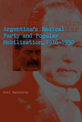Argentina's Radical Party and Popular Mobilization, 1916-1930 by Horowitz, Joel