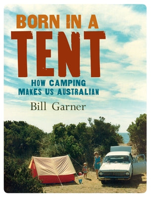 Born in a Tent: How Camping Makes Us Australian by Garner, Bill