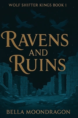 Ravens and Ruins: Wolf Shifter Kings Book 1 by Moondragon, Bella