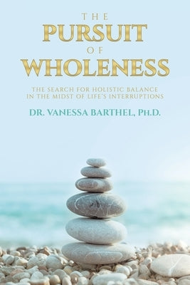 The Pursuit of Wholeness: The Search for Holistic Balance in the Midst of Life's Interruptions by Barthel, Vanessa