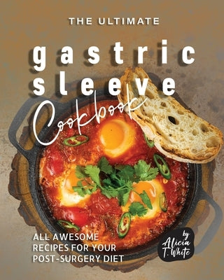 The Ultimate Gastric Sleeve Cookbook: All Awesome Recipes for Your Post-Surgery Diet by T. White, Alicia