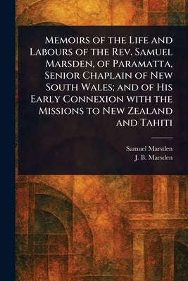 Memoirs of the Life and Labours of the Rev. Samuel Marsden, of Paramatta, Senior Chaplain of New South Wales; and of His Early Connexion With the Miss by Marsden, Samuel