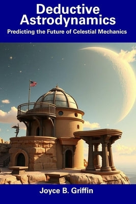 Deductive Astrodynamics: Predicting the Future of Celestial Mechanics by Griffin, Joyce B.