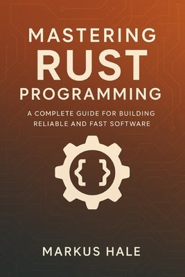 Mastering Rust Programming: A Complete Guide for Building Reliable and Fast Software by Hale, Markus