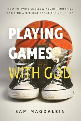Playing Games with God: How to Avoid Shallow Youth Ministries and Find a Biblical Group for Your Kids by Magdalein, Sam
