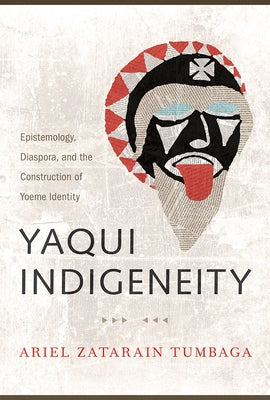 Yaqui Indigeneity: Epistemology, Diaspora, and the Construction of Yoeme Identity by Tumbaga, Ariel Zatarain