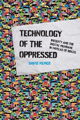 Technology of the Oppressed: Inequity and the Digital Mundane in Favelas of Brazil by Nemer, David