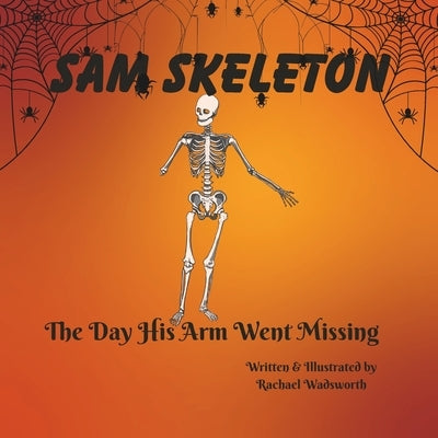 Sam Skeleton: The Day His Arm Went Missing by Wadsworth, Rachael