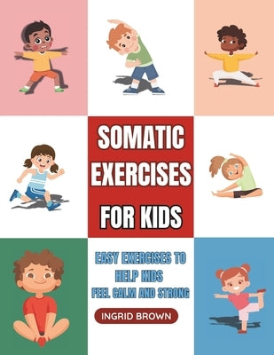 Somatic Exercises for Kids: Easy Exercises to Help Kids Feel Calm and Strong by Brown, Ingrid
