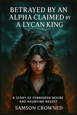 Betrayed by an Alpha Claimed by a Lycan King: A Story of Forbidden Desire and Haunting Regret by Crowned, Samson