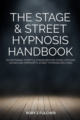 The Stage & Street Hypnosis Handbook: Entertaining scripts & strategies for stage hypnosis shows and impromptu street hypnosis routines by Fulcher, Rory Z.