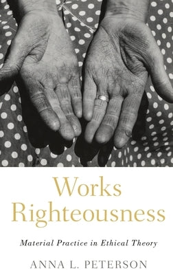 Works Righteousness: Material Practice in Ethical Theory by Peterson, Anna L.