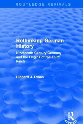 Rethinking German History (Routledge Revivals): Nineteenth-Century Germany and the Origins of the Third Reich by Evans, Richard J.