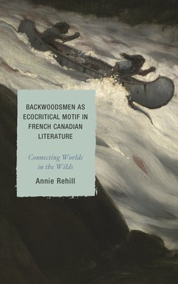 Backwoodsmen as Ecocritical Motif in French Canadian Literature: Connecting Worlds in the Wilds by Rehill, Anne