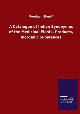 A Catalogue of Indian Synonymes of the Medicinal Plants, Products, Inorganic Substances by Sheriff, Moodeen