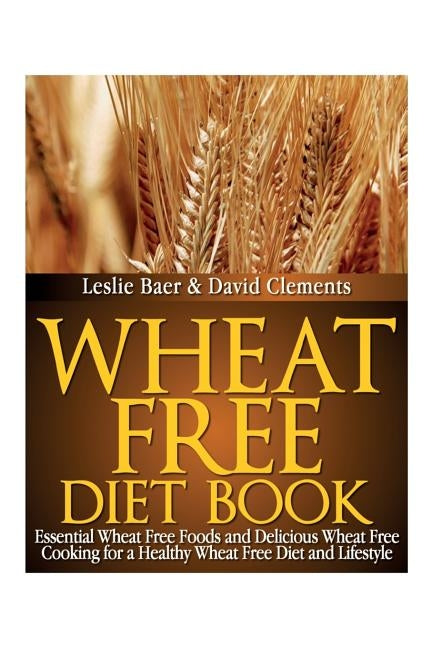 Wheat Free Diet Book: Essential Wheat Free Foods and Delicious Wheat Free Cooking for a Healthy Wheat Free Diet and Lifestyle by Baer, Leslie