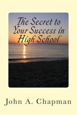 The Secret to Your Success in High School by Chapman, John a.