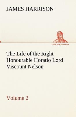 The Life of the Right Honourable Horatio Lord Viscount Nelson, Volume 2 by Harrison, James