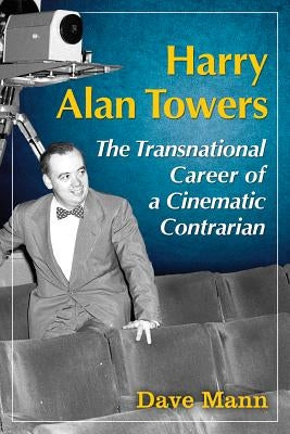 Harry Alan Towers: The Transnational Career of a Cinematic Contrarian by Mann, Dave