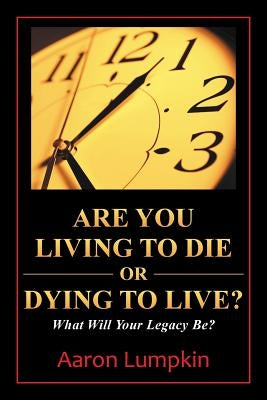 Are You Living to Die or Dying to Live?: What Will Your Legacy Be? by Lumpkin, Aaron