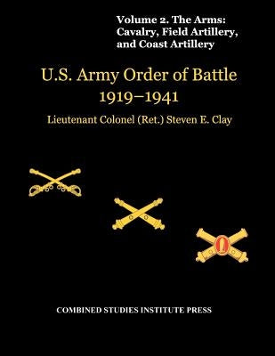 United States Army Order of Battle 1919-1941. Volume II. The Arms: Cavalry, Field Artillery, and Coast Artillery by Clay, Steven E.