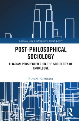 Post-Philosophical Sociology: Eliasian Perspectives on the Sociology of Knowledge by Kilminster, Richard