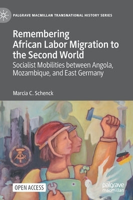 Remembering African Labor Migration to the Second World: Socialist Mobilities Between Angola, Mozambique, and East Germany by Schenck, Marcia C.