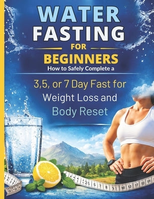 Water Fasting For Beginners: How to Safely Complete a 3, 5, or 7 Day Fast for Weight Loss and Body Reset by Publishing