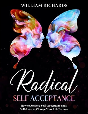 Radical Self Acceptance: How To Achieve Self-Acceptance And Self-Love to Change Your Life Forever by Richards, William
