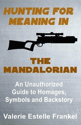 Hunting for Meaning in The Mandalorian: An Unauthorized Guide to Homages, Symbols and Backstory by Frankel, Valerie Estelle