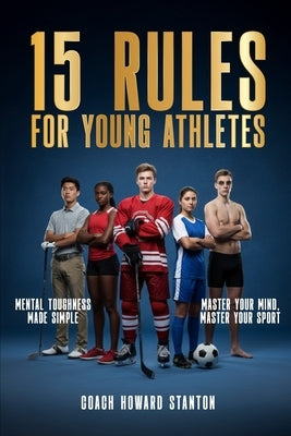 15 Rules for Young Athletes: Mental Toughness Made Simple by Stanton, Howard