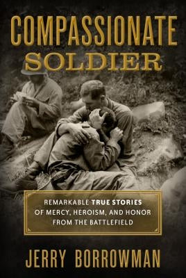 Compassionate Soldier: Remarkable True Stories of Mercy, Heroism, and Honor from the Battlefield by Borrowman, Jerry