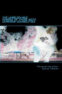 The Unbelievable Powers Of Those With Learning Disabilities: The Secret Lies Within by Tibbetts, Dana M.