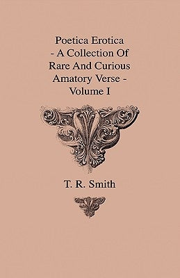 Poetica Erotica - A Collection Of Rare And Curious Amatory Verse - Volume I by Smith, T. R.